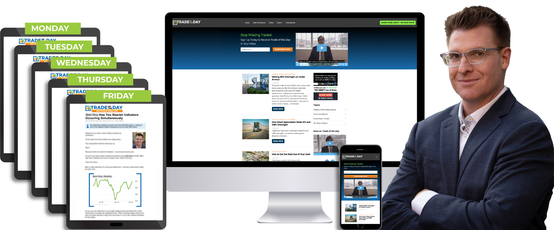 Man standing next to graphics that demonstrate investment tools you will receive when you sign up for the Trade of the Day alert. Tools in the image include: five clipboards stacked on on top of the other, on each clipboard a different day of the week Monday through Friday is displayed. This shows you will get daily trade alerts. The image next to the clipboards is a large iMac computer monitor displaying the Trade of the Day Website, where you can also sign up. In front of monitor is an iphone also displaying the Trade of the Day site in the mobile version. You get access to daily emails, past Trade of the Day picks through the site, and can access the trade alert via on-the-go as well. Bryan, the Strategist who sends out the alerts, stands to the right of all the displayed services. He is smiling and wearing gray-rimmed glasses that match his slate gray suit and white button-down with a gray and white checkered trim along the buttons.